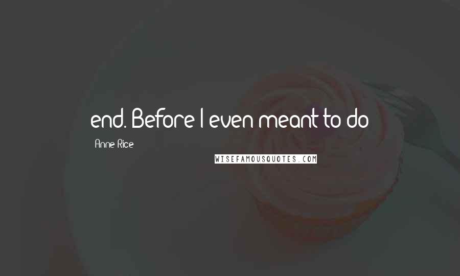 Anne Rice Quotes: end. Before I even meant to do