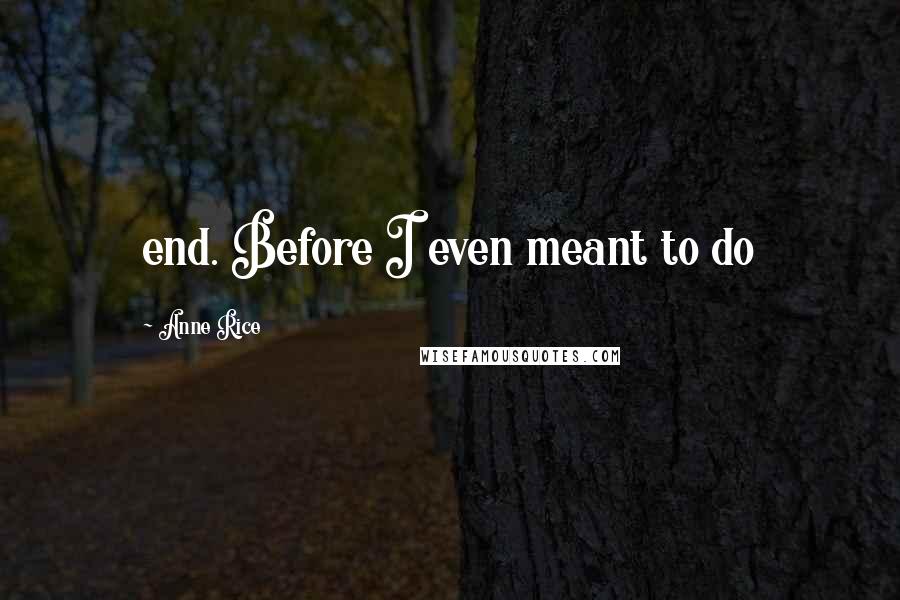Anne Rice Quotes: end. Before I even meant to do