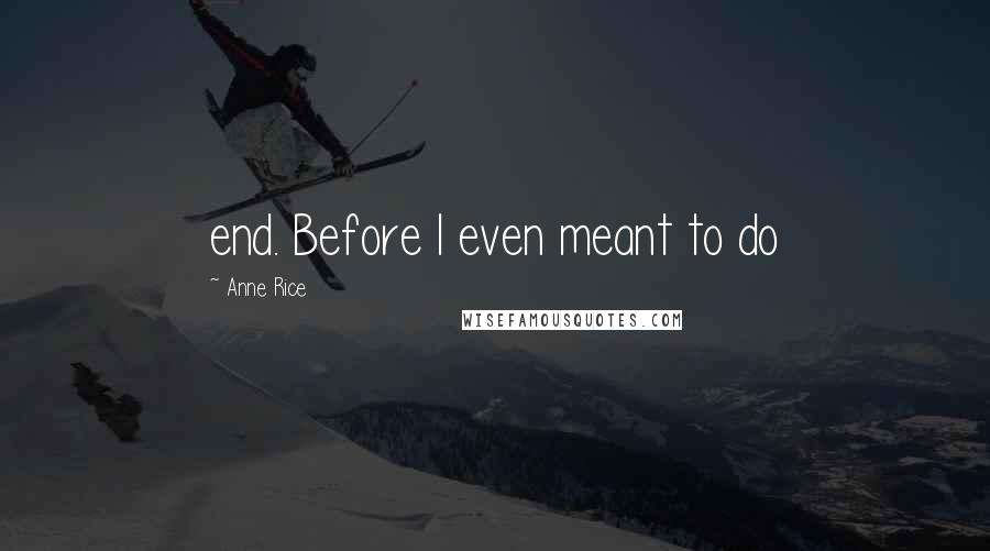 Anne Rice Quotes: end. Before I even meant to do
