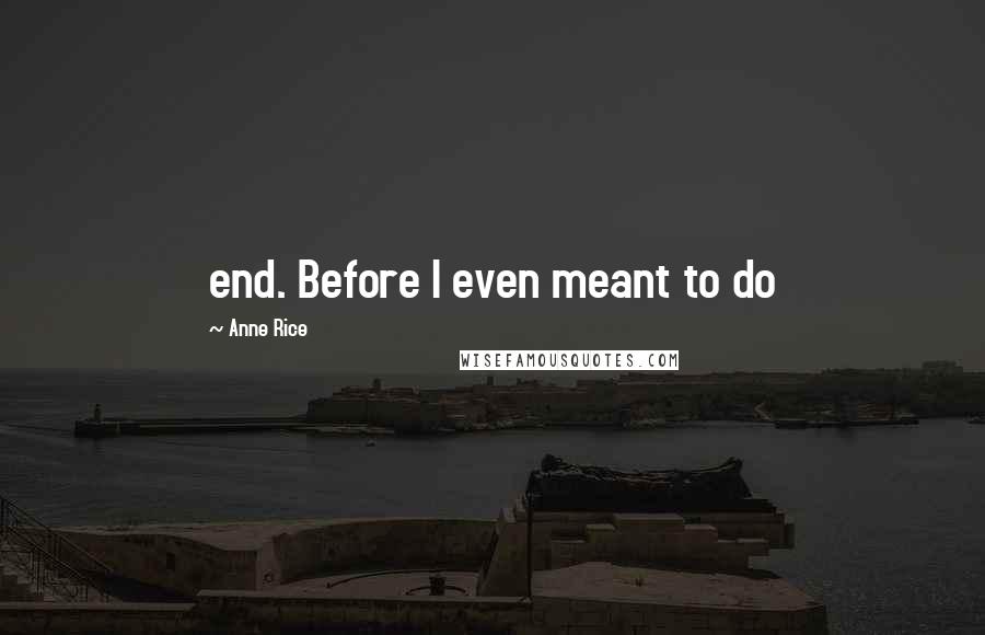 Anne Rice Quotes: end. Before I even meant to do