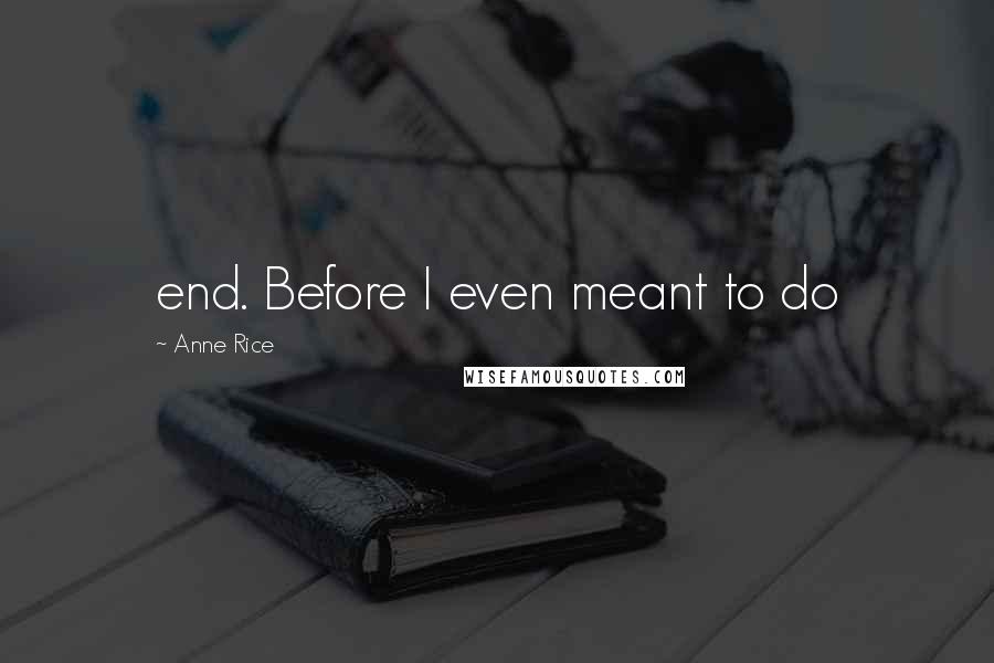 Anne Rice Quotes: end. Before I even meant to do
