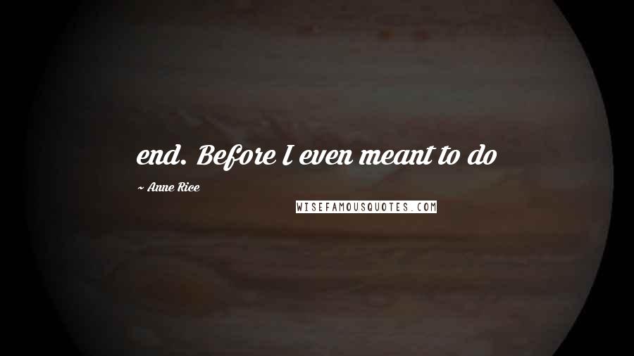 Anne Rice Quotes: end. Before I even meant to do