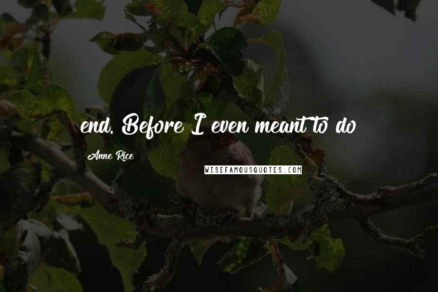 Anne Rice Quotes: end. Before I even meant to do