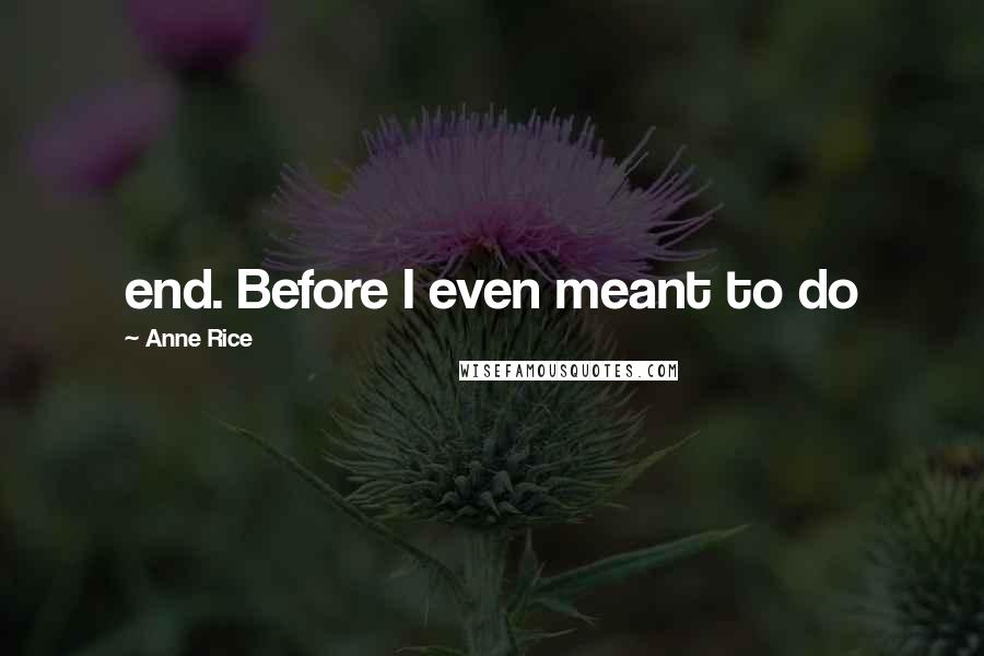 Anne Rice Quotes: end. Before I even meant to do