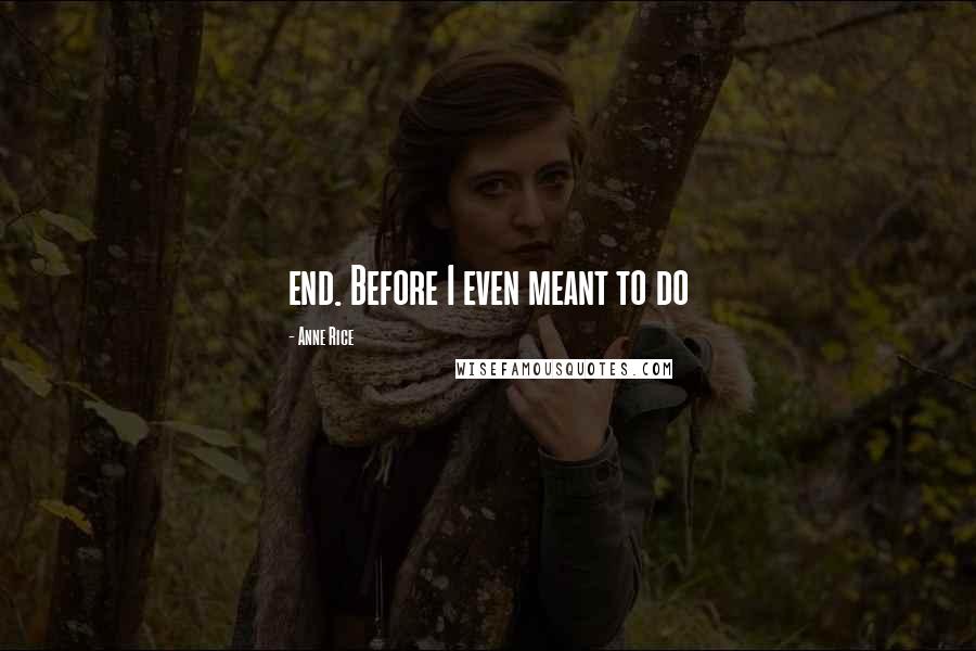 Anne Rice Quotes: end. Before I even meant to do