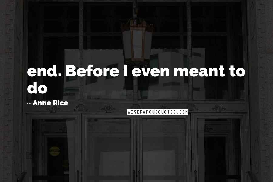 Anne Rice Quotes: end. Before I even meant to do