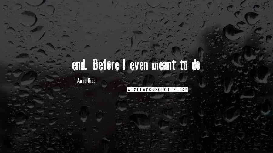 Anne Rice Quotes: end. Before I even meant to do