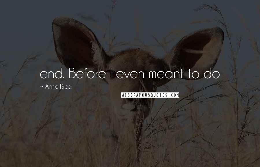Anne Rice Quotes: end. Before I even meant to do