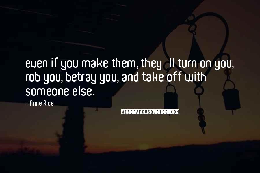 Anne Rice Quotes: even if you make them, they'll turn on you, rob you, betray you, and take off with someone else.