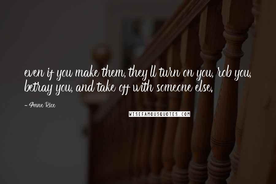 Anne Rice Quotes: even if you make them, they'll turn on you, rob you, betray you, and take off with someone else.