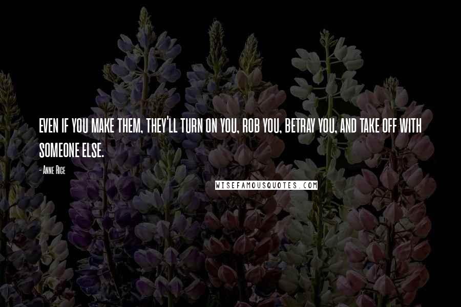 Anne Rice Quotes: even if you make them, they'll turn on you, rob you, betray you, and take off with someone else.