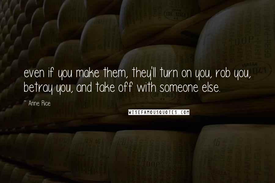 Anne Rice Quotes: even if you make them, they'll turn on you, rob you, betray you, and take off with someone else.