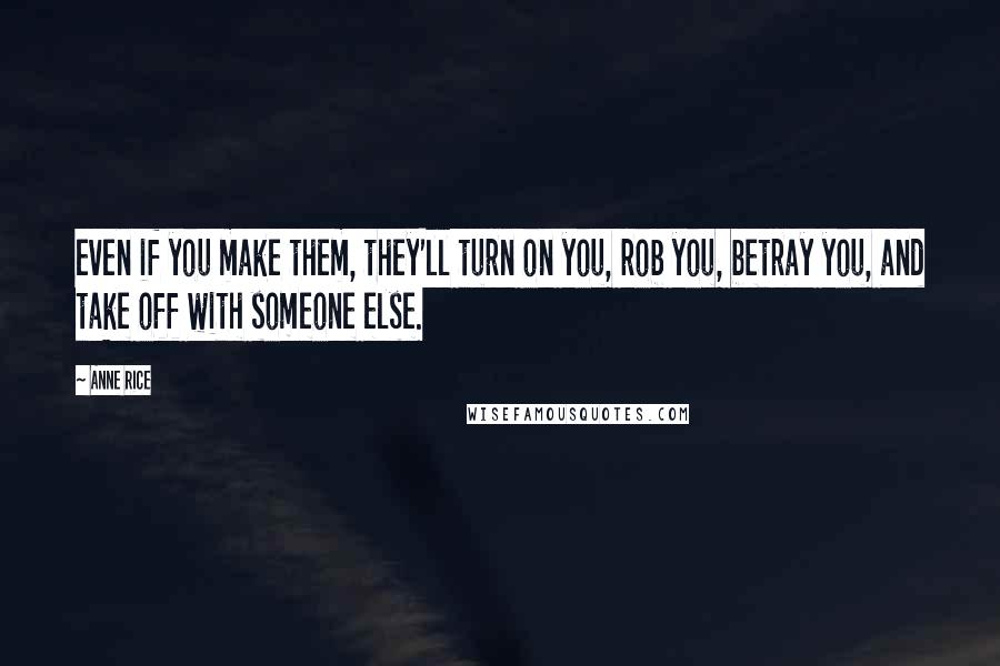 Anne Rice Quotes: even if you make them, they'll turn on you, rob you, betray you, and take off with someone else.