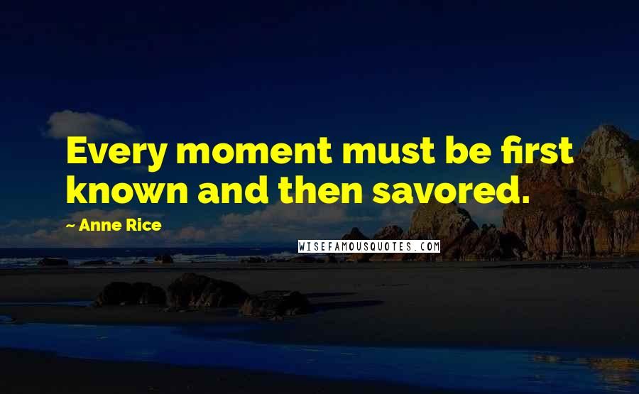 Anne Rice Quotes: Every moment must be first known and then savored.