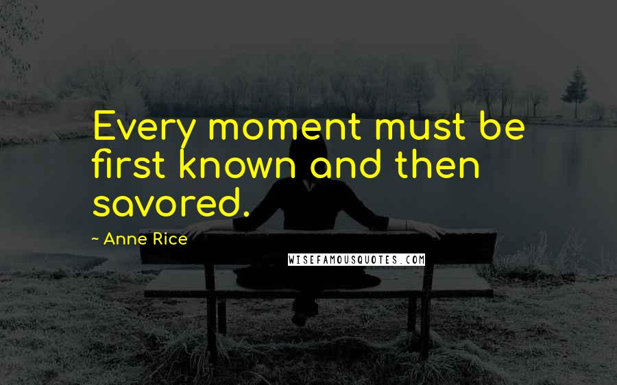 Anne Rice Quotes: Every moment must be first known and then savored.