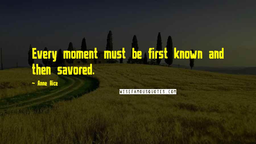 Anne Rice Quotes: Every moment must be first known and then savored.