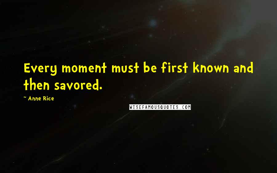 Anne Rice Quotes: Every moment must be first known and then savored.