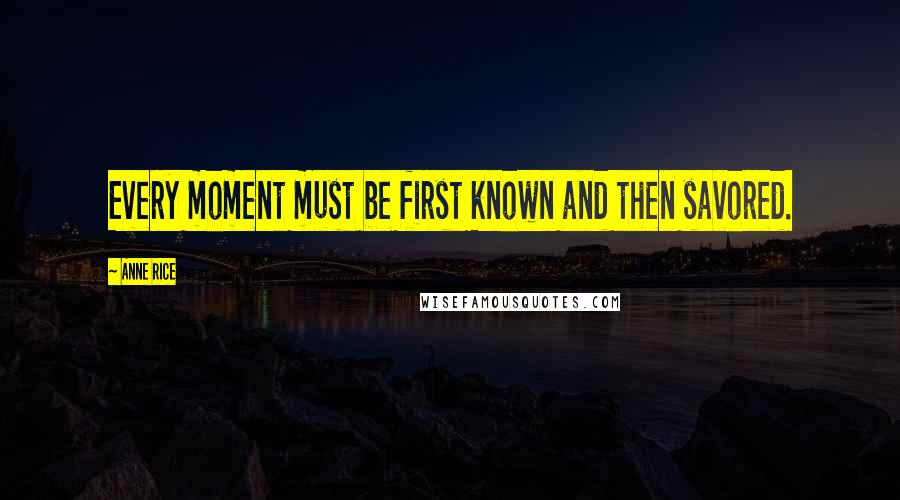 Anne Rice Quotes: Every moment must be first known and then savored.