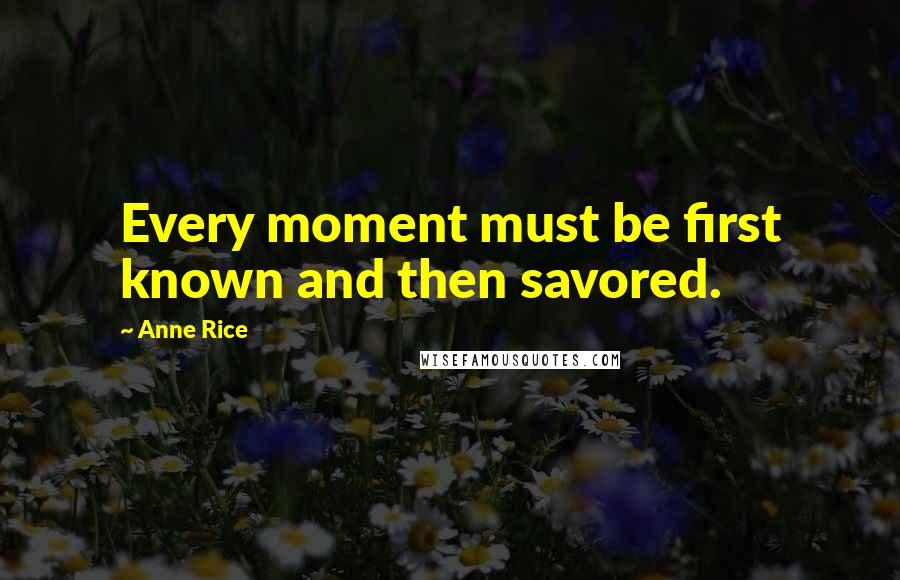 Anne Rice Quotes: Every moment must be first known and then savored.