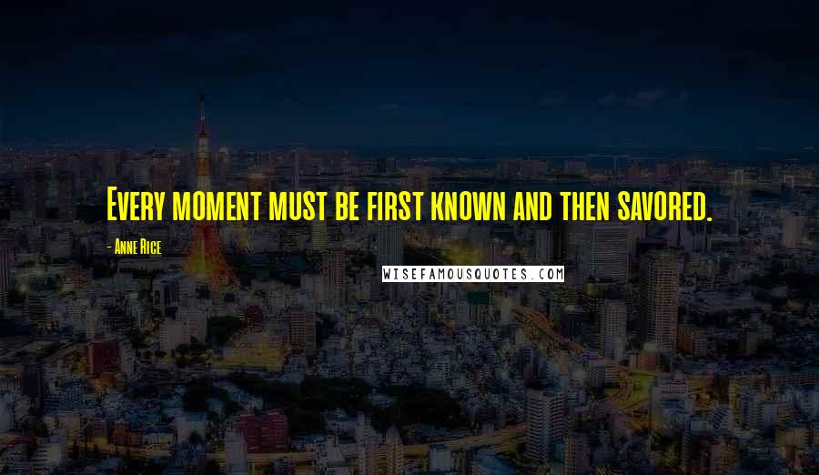Anne Rice Quotes: Every moment must be first known and then savored.