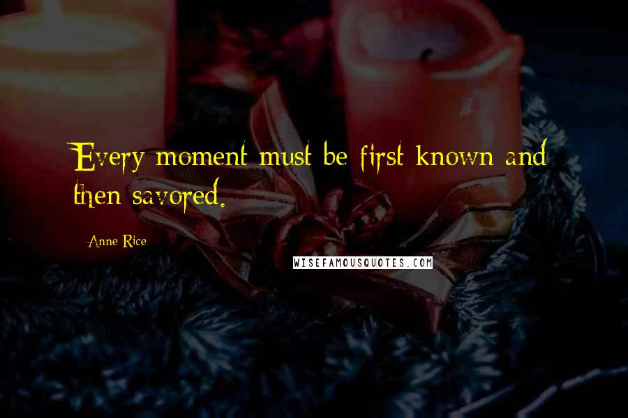 Anne Rice Quotes: Every moment must be first known and then savored.