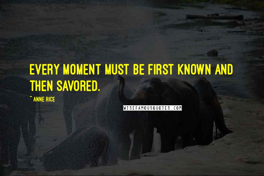 Anne Rice Quotes: Every moment must be first known and then savored.