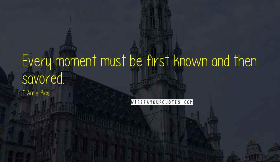 Anne Rice Quotes: Every moment must be first known and then savored.