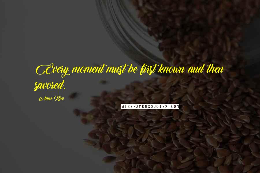 Anne Rice Quotes: Every moment must be first known and then savored.