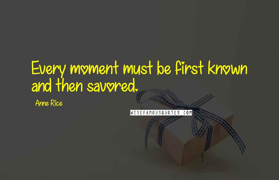 Anne Rice Quotes: Every moment must be first known and then savored.