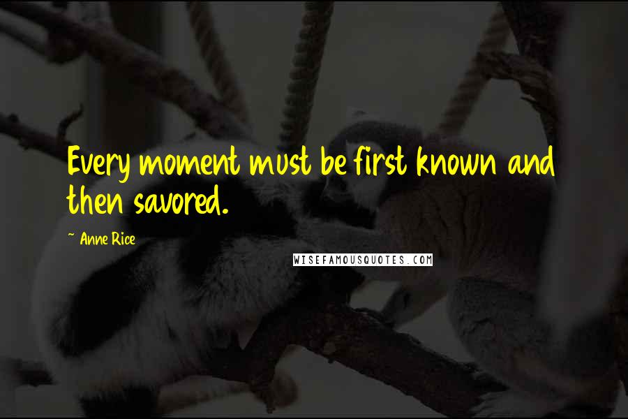 Anne Rice Quotes: Every moment must be first known and then savored.