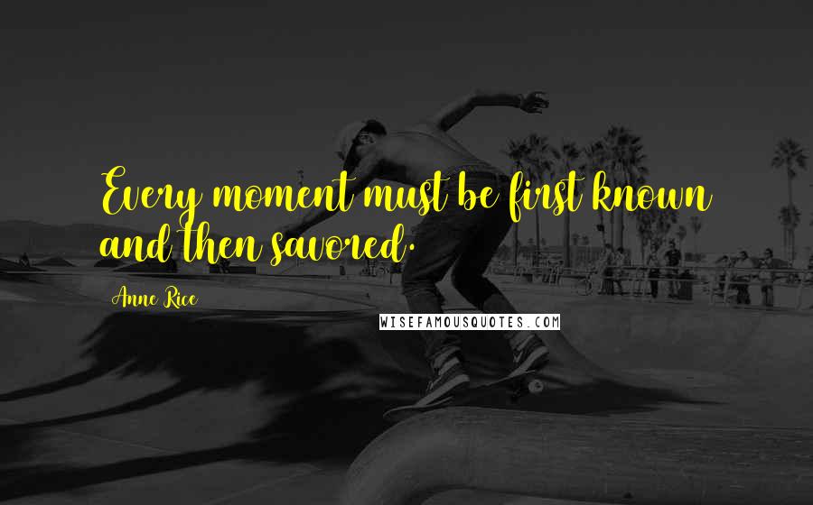 Anne Rice Quotes: Every moment must be first known and then savored.