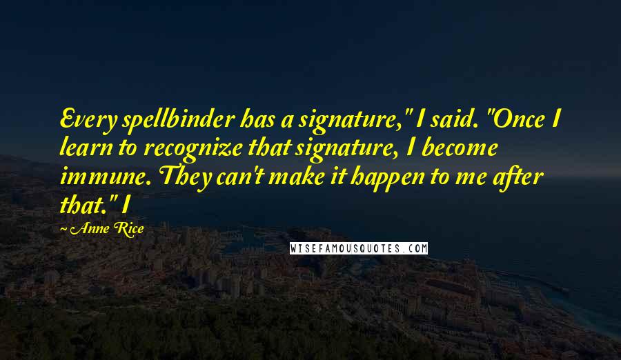Anne Rice Quotes: Every spellbinder has a signature," I said. "Once I learn to recognize that signature, I become immune. They can't make it happen to me after that." I