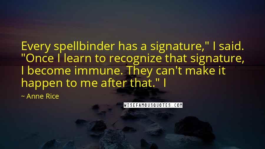 Anne Rice Quotes: Every spellbinder has a signature," I said. "Once I learn to recognize that signature, I become immune. They can't make it happen to me after that." I