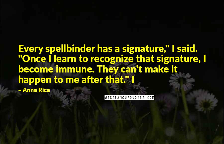 Anne Rice Quotes: Every spellbinder has a signature," I said. "Once I learn to recognize that signature, I become immune. They can't make it happen to me after that." I