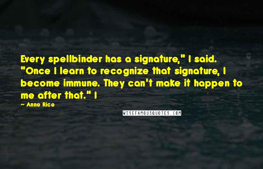 Anne Rice Quotes: Every spellbinder has a signature," I said. "Once I learn to recognize that signature, I become immune. They can't make it happen to me after that." I