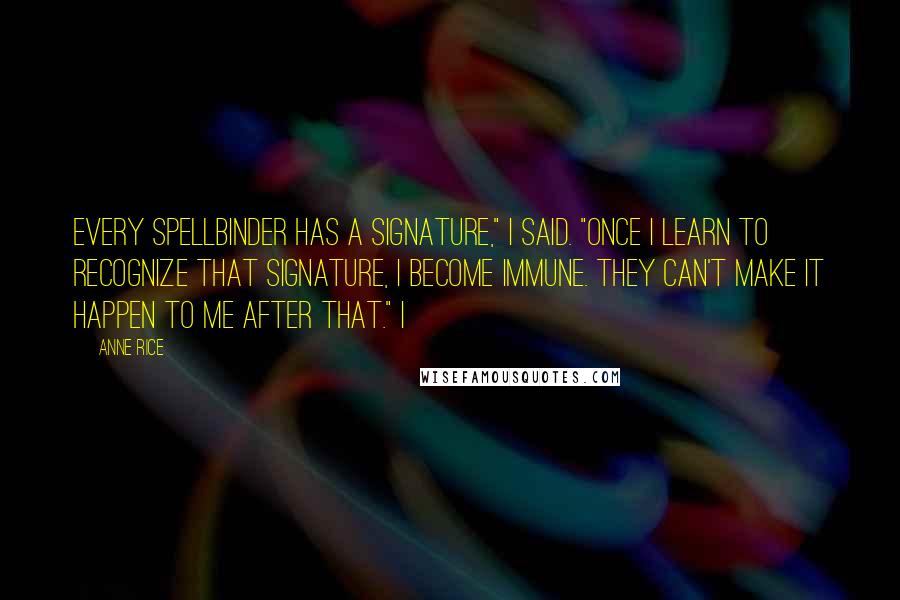 Anne Rice Quotes: Every spellbinder has a signature," I said. "Once I learn to recognize that signature, I become immune. They can't make it happen to me after that." I