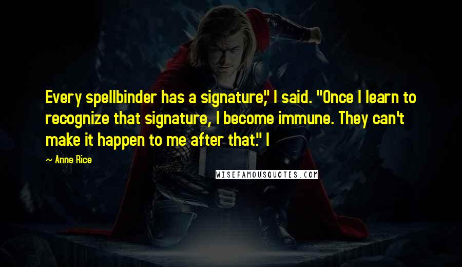 Anne Rice Quotes: Every spellbinder has a signature," I said. "Once I learn to recognize that signature, I become immune. They can't make it happen to me after that." I