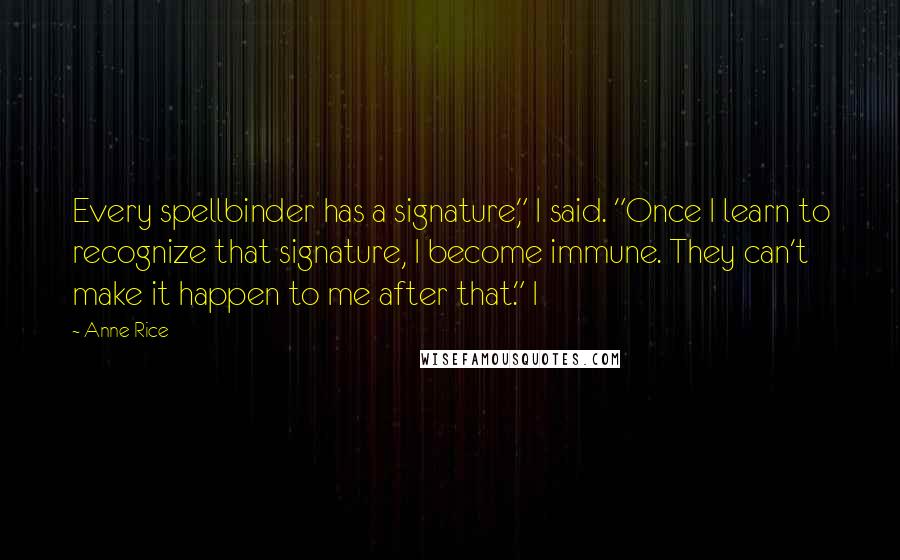 Anne Rice Quotes: Every spellbinder has a signature," I said. "Once I learn to recognize that signature, I become immune. They can't make it happen to me after that." I