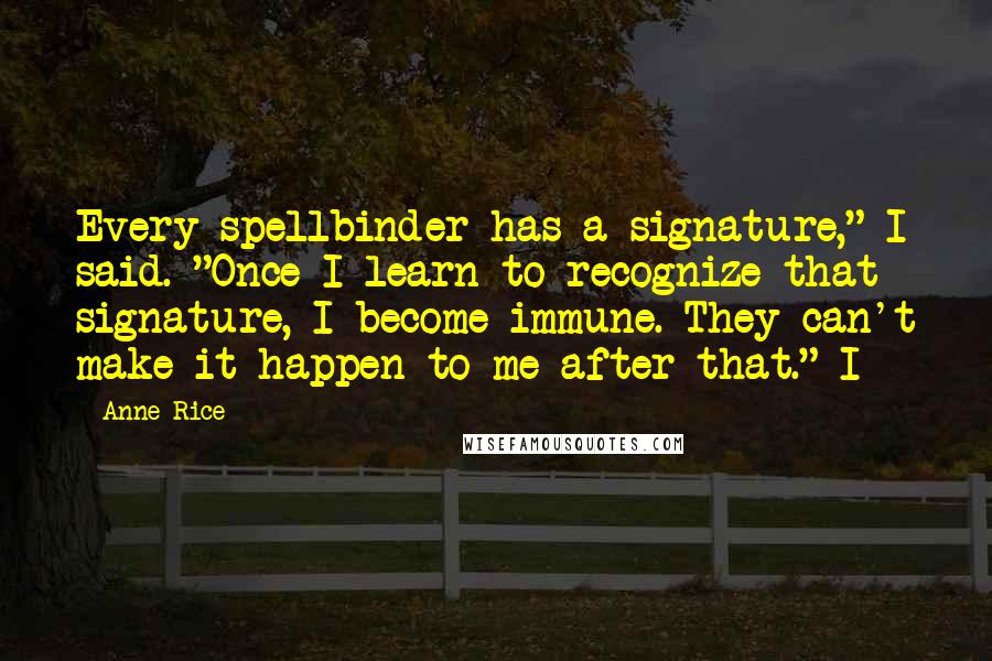 Anne Rice Quotes: Every spellbinder has a signature," I said. "Once I learn to recognize that signature, I become immune. They can't make it happen to me after that." I