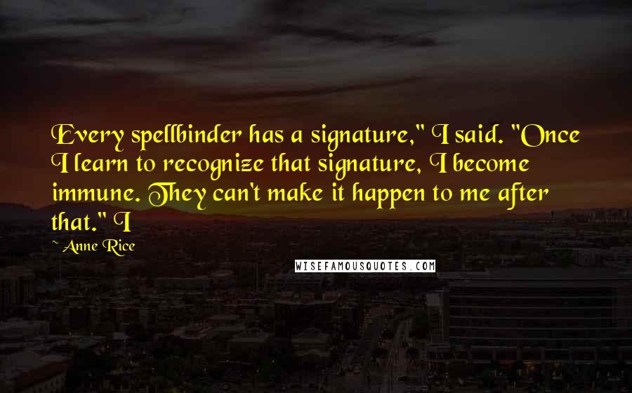 Anne Rice Quotes: Every spellbinder has a signature," I said. "Once I learn to recognize that signature, I become immune. They can't make it happen to me after that." I