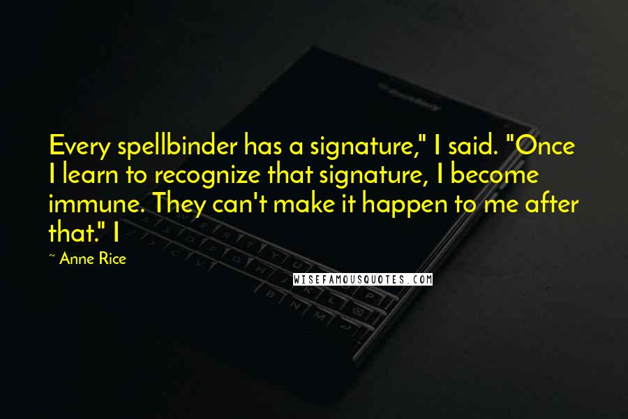 Anne Rice Quotes: Every spellbinder has a signature," I said. "Once I learn to recognize that signature, I become immune. They can't make it happen to me after that." I