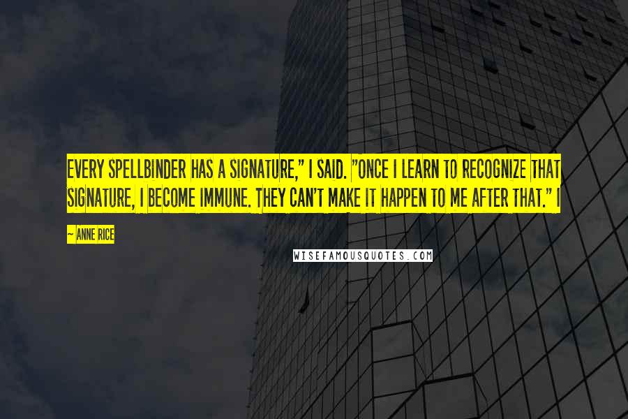 Anne Rice Quotes: Every spellbinder has a signature," I said. "Once I learn to recognize that signature, I become immune. They can't make it happen to me after that." I