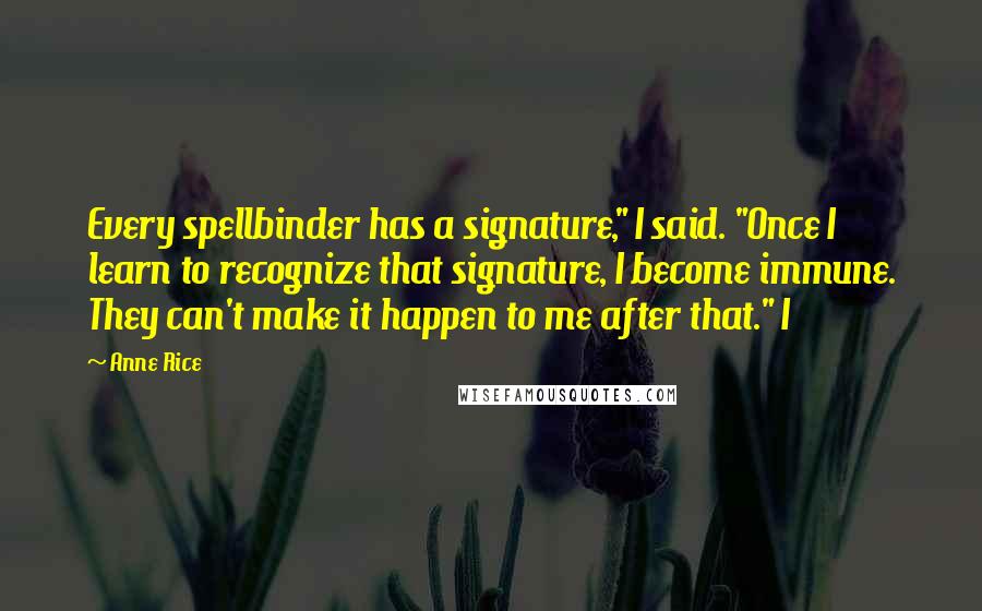 Anne Rice Quotes: Every spellbinder has a signature," I said. "Once I learn to recognize that signature, I become immune. They can't make it happen to me after that." I