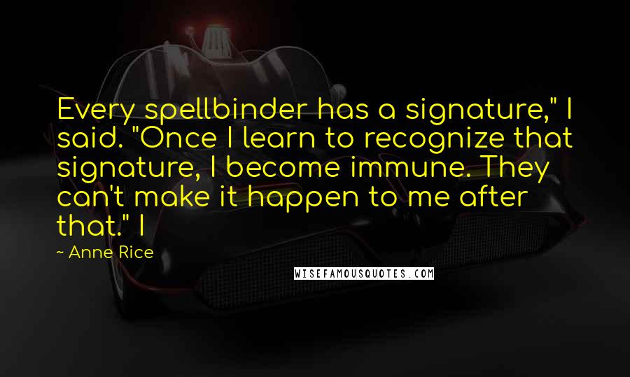Anne Rice Quotes: Every spellbinder has a signature," I said. "Once I learn to recognize that signature, I become immune. They can't make it happen to me after that." I