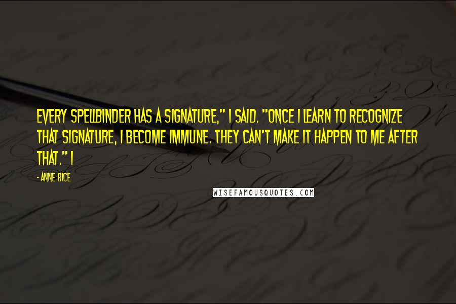 Anne Rice Quotes: Every spellbinder has a signature," I said. "Once I learn to recognize that signature, I become immune. They can't make it happen to me after that." I