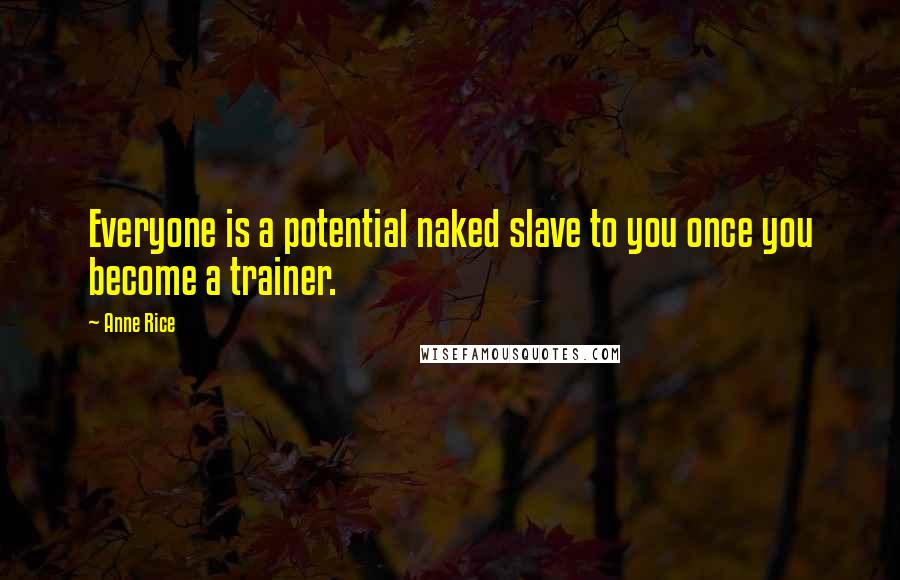 Anne Rice Quotes: Everyone is a potential naked slave to you once you become a trainer.