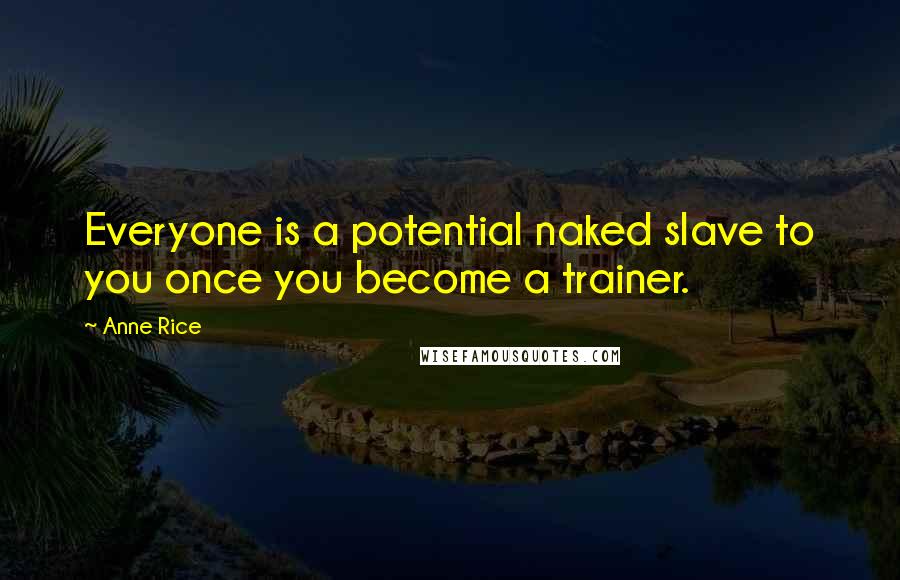 Anne Rice Quotes: Everyone is a potential naked slave to you once you become a trainer.