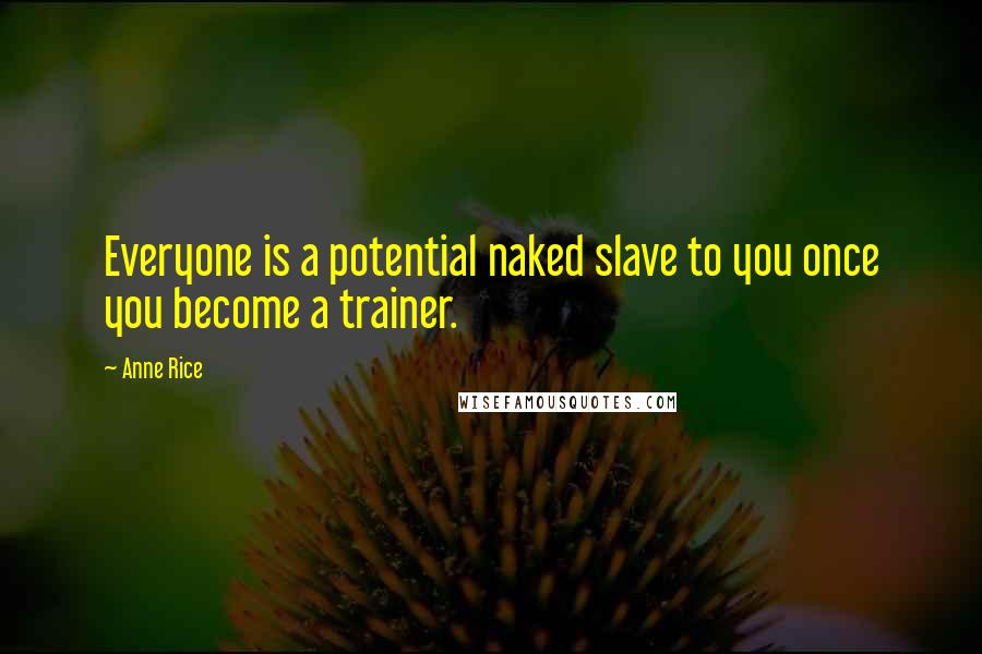 Anne Rice Quotes: Everyone is a potential naked slave to you once you become a trainer.