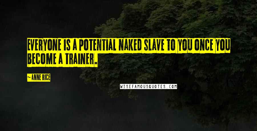 Anne Rice Quotes: Everyone is a potential naked slave to you once you become a trainer.