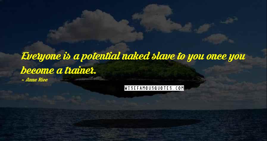 Anne Rice Quotes: Everyone is a potential naked slave to you once you become a trainer.